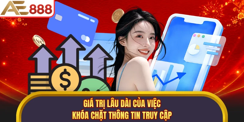 Giá trị lâu dài của việc khóa chặt thông tin truy cập